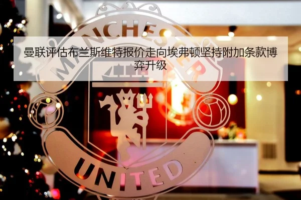 曼联评估布兰斯维特报价走向埃弗顿坚持附加条款博弈升级