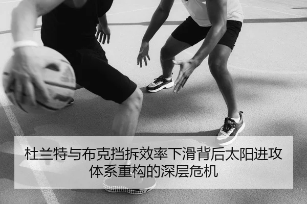 杜兰特与布克挡拆效率下滑背后太阳进攻体系重构的深层危机