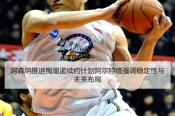 阿森纳推进梅里诺续约计划阿尔特塔强调稳定性与未来布局