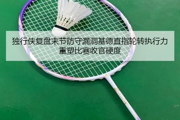 独行侠复盘末节防守漏洞基德直指轮转执行力重塑比赛收官硬度