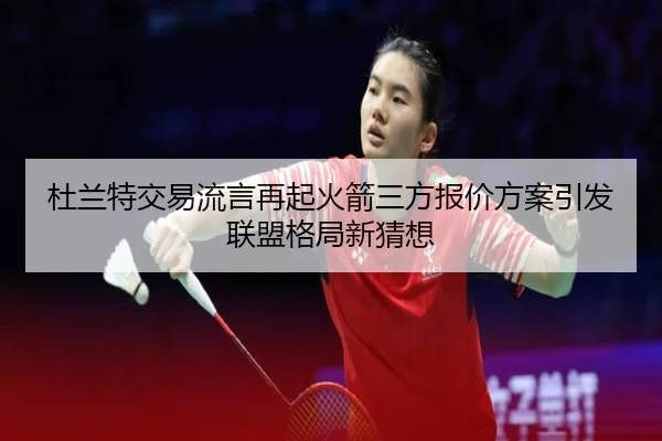 杜兰特交易流言再起火箭三方报价方案引发联盟格局新猜想